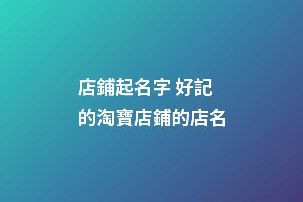 店鋪起名字 好記的淘寶店鋪的店名